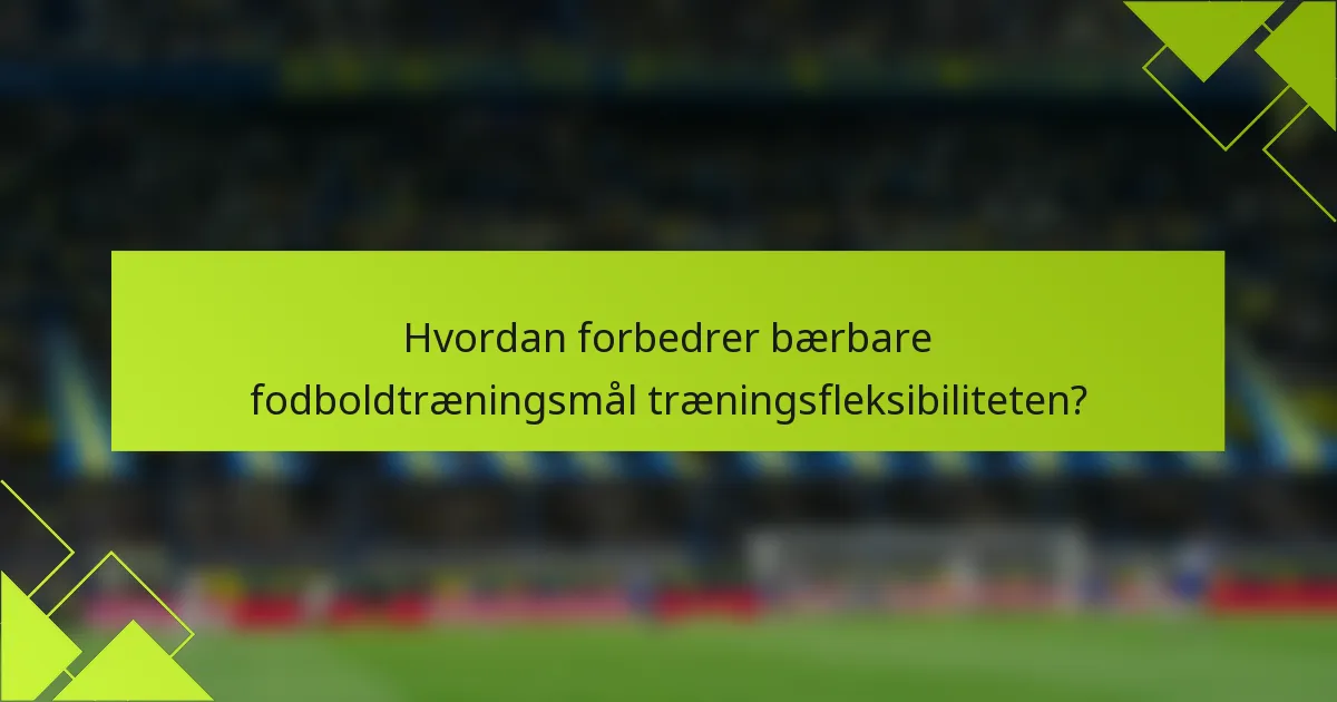 Hvordan forbedrer bærbare fodboldtræningsmål træningsfleksibiliteten?