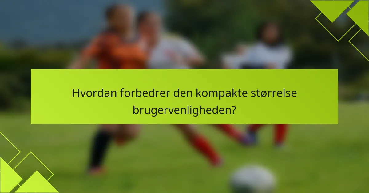 Hvordan forbedrer den kompakte størrelse brugervenligheden?