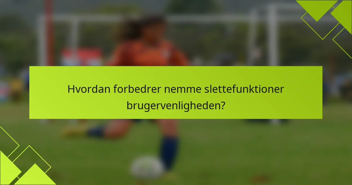 Hvordan forbedrer nemme slettefunktioner brugervenligheden?