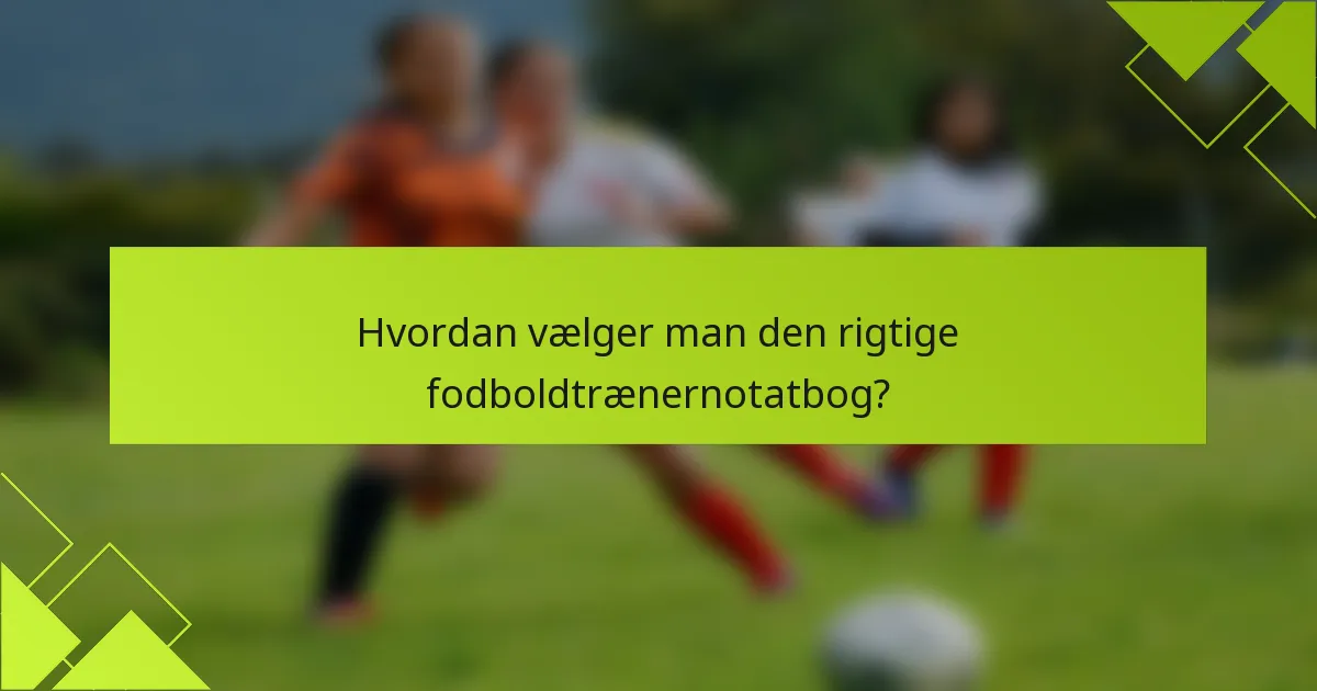 Hvordan vælger man den rigtige fodboldtrænernotatbog?